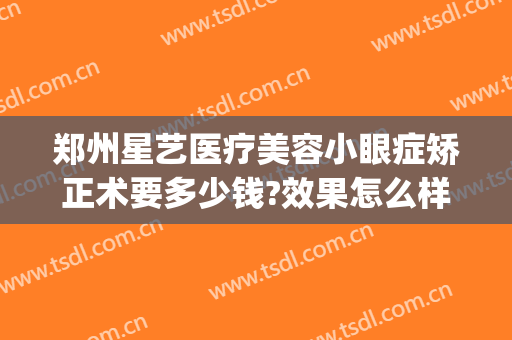 郑州星艺医疗美容小眼症矫正术要多少钱?效果怎么样?(郑州艺星整形医院)