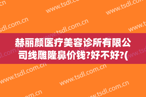 赫丽颜医疗美容诊所有限公司线雕隆鼻价钱?好不好?(赫思医美整形)