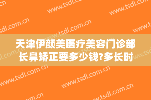 天津伊颜美医疗美容门诊部长鼻矫正要多少钱?多长时间恢复?(美莱美容整形医院天津)