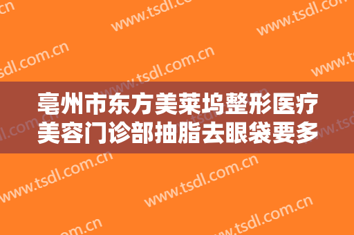 亳州市东方美莱坞整形医疗美容门诊部抽脂去眼袋要多少钱?有哪些优势?