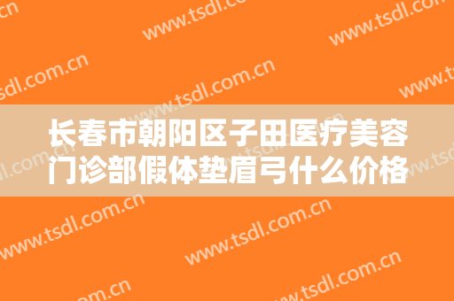 长春市朝阳区子田医疗美容门诊部假体垫眉弓什么价格?可靠吗?