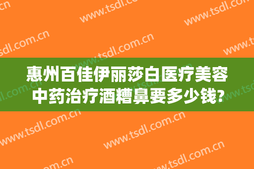 惠州百佳伊丽莎白医疗美容中药治疗酒糟鼻要多少钱?多长时间恢复?(fruit词组)