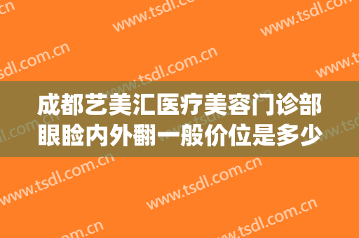 成都艺美汇医疗美容门诊部眼睑内外翻一般价位是多少钱?贵不贵?(成都艺美汇是正规医院)