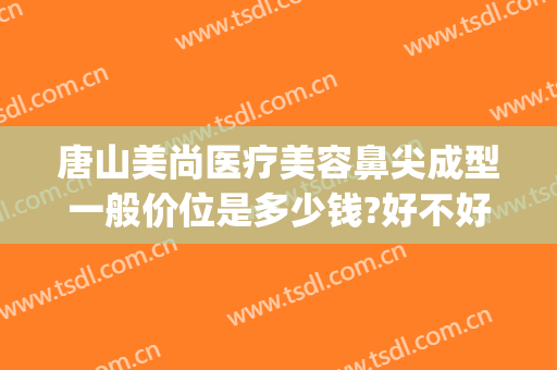 唐山美尚医疗美容鼻尖成型一般价位是多少钱?好不好?(唐山隆鼻医院)