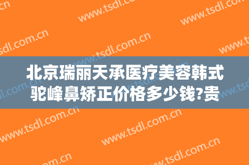 北京瑞丽天承医疗美容韩式驼峰鼻矫正价格多少钱?贵不贵?(北京隆鼻的价格)