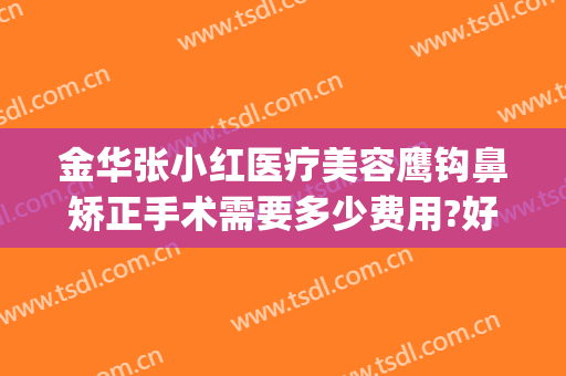 金华张小红医疗美容鹰钩鼻矫正手术需要多少费用?好不好?(鹰钩鼻矫正价格)