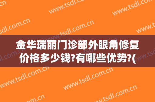金华瑞丽门诊部外眼角修复价格多少钱?有哪些优势?(金华瑞丽割双眼皮哪个医生好)