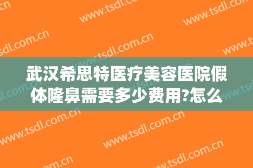 武汉希思特医疗美容医院假体隆鼻需要多少费用?怎么样?(武汉爱思特整容医院)