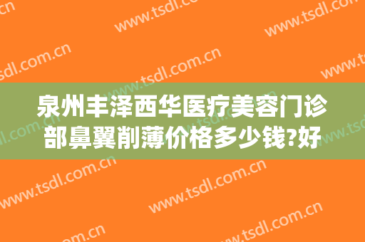 泉州丰泽西华医疗美容门诊部鼻翼削薄价格多少钱?好不好?(泉州丰泽西华医疗美容门诊部地址)