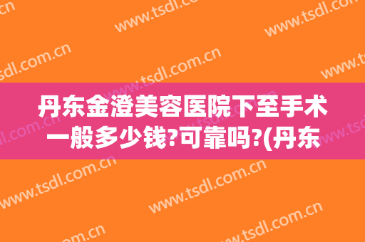 丹东金澄美容医院下至手术一般多少钱?可靠吗?(丹东金澄做双眼皮好吗)