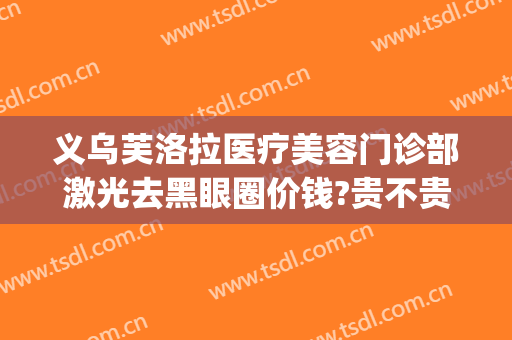 义乌芙洛拉医疗美容门诊部激光去黑眼圈价钱?贵不贵?(义乌芙洛拉整形美容医院)