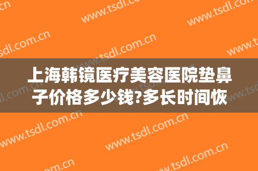 上海韩镜医疗美容医院垫鼻子价格多少钱?多长时间恢复?(韩国垫鼻子多少钱)