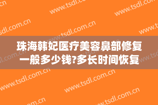 珠海韩妃医疗美容鼻部修复一般多少钱?多长时间恢复?(rating怎么点)