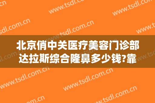 北京俏中关医疗美容门诊部达拉斯综合隆鼻多少钱?靠谱吗?(西关整形医院)