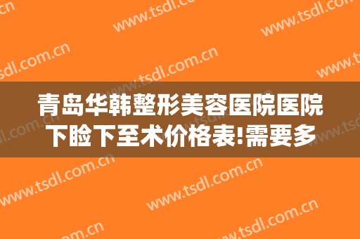 青岛华韩整形美容医院医院下睑下至术价格表!需要多久恢复?(下颌角整形费用)