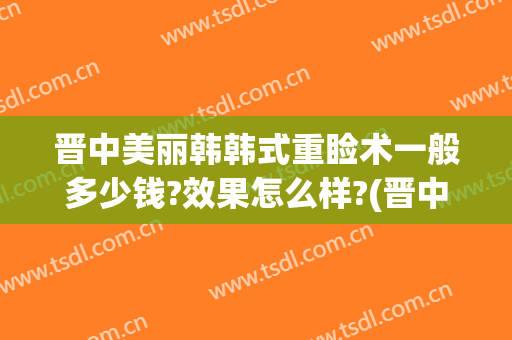 晋中美丽韩韩式重睑术一般多少钱?效果怎么样?(晋中整形美容医院)