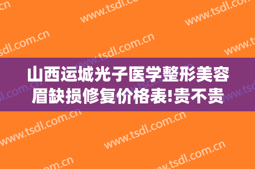 山西运城光子医学整形美容眉缺损修复价格表!贵不贵?(运城光子整形美容医院)