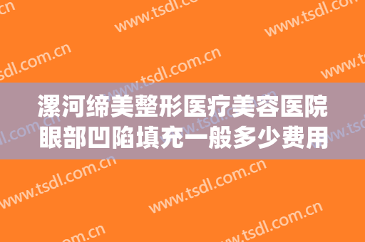 漯河缔美整形医疗美容医院眼部凹陷填充一般多少费用?效果怎么样?(漯河缔美俪整形好吗)