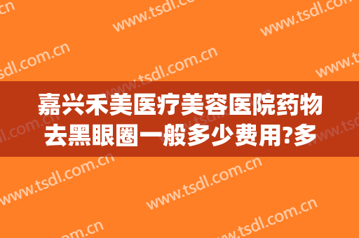 嘉兴禾美医疗美容医院药物去黑眼圈一般多少费用?多长时间恢复?(美嘉禾医学美容中心)