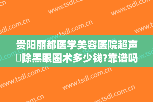 贵阳丽都医学美容医院超声袪除黑眼圈术多少钱?靠谱吗?(贵阳丽都整形医院电话号码)