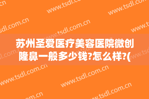 苏州圣爱医疗美容医院微创隆鼻一般多少钱?怎么样?(苏州圣爱双眼皮)