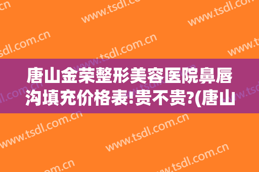唐山金荣整形美容医院鼻唇沟填充价格表!贵不贵?(唐山金荣美容医院地址)