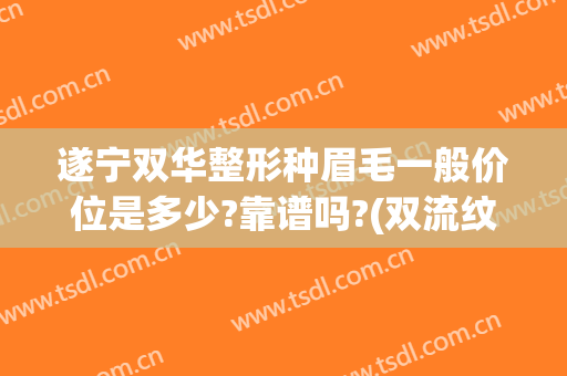 遂宁双华整形种眉毛一般价位是多少?靠谱吗?(双流纹眉毛选择哪家店)
