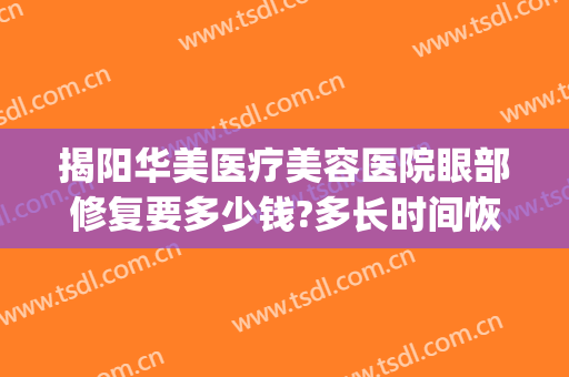 揭阳华美医疗美容医院眼部修复要多少钱?多长时间恢复?(揭阳华美美容医院地址)