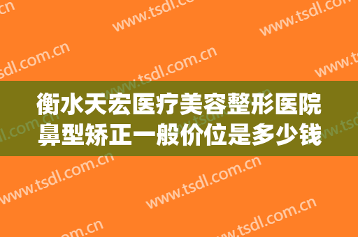 衡水天宏医疗美容整形医院鼻型矫正一般价位是多少钱?好不好?(衡水天宏整形医院电话)