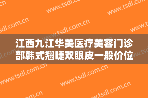 江西九江华美医疗美容门诊部韩式翘睫双眼皮一般价位是多少费用?效果怎么样?