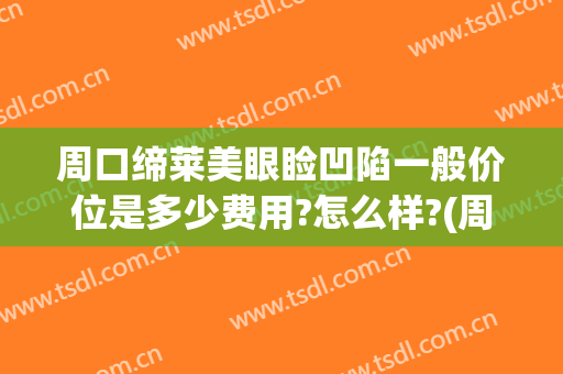 周口缔莱美眼睑凹陷一般价位是多少费用?怎么样?(周口缔莱美整形怎么样)