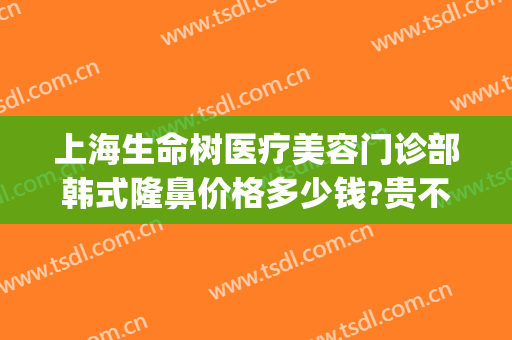 上海生命树医疗美容门诊部韩式隆鼻价格多少钱?贵不贵?(上海生命树医疗美容医院)