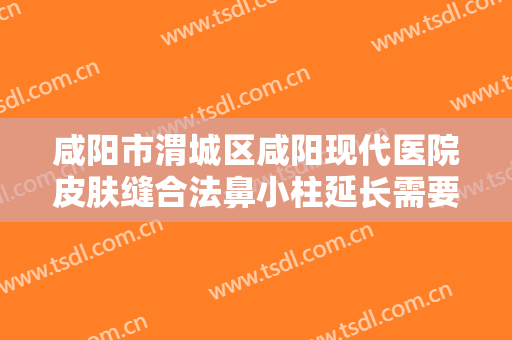 咸阳市渭城区咸阳现代医院皮肤缝合法鼻小柱延长需要多少钱?可靠吗?