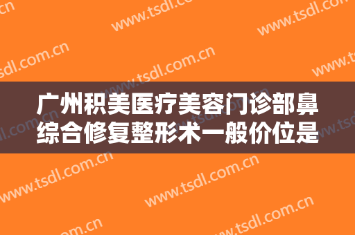 广州积美医疗美容门诊部鼻综合修复整形术一般价位是多少费用?有哪些优势?