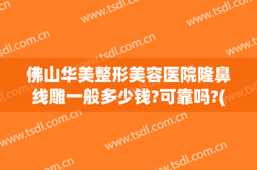 佛山华美整形美容医院隆鼻线雕一般多少钱?可靠吗?(佛山美莱美容整形医院正规吗)