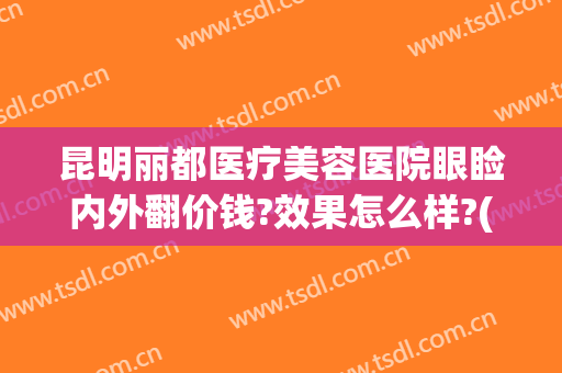 昆明丽都医疗美容医院眼睑内外翻价钱?效果怎么样?(昆明丽都医疗美容医院好不好)