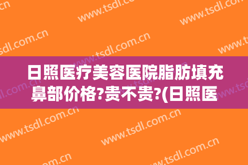 日照医疗美容医院脂肪填充鼻部价格?贵不贵?(日照医疗美容整形医院)