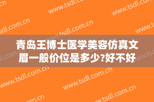 青岛王博士医学美容仿真文眉一般价位是多少?好不好?(青岛博士医学美容价格表)