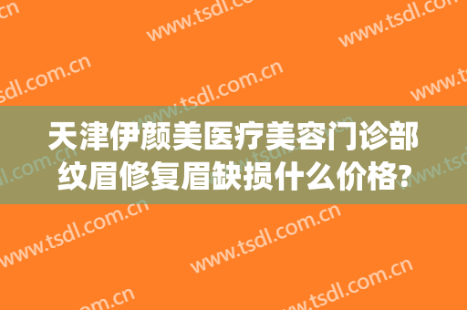 天津伊颜美医疗美容门诊部纹眉修复眉缺损什么价格?效果怎么样?(天津黛颜医疗美容院)
