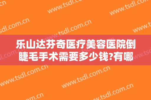 乐山达芬奇医疗美容医院倒睫毛手术需要多少钱?有哪些优势?