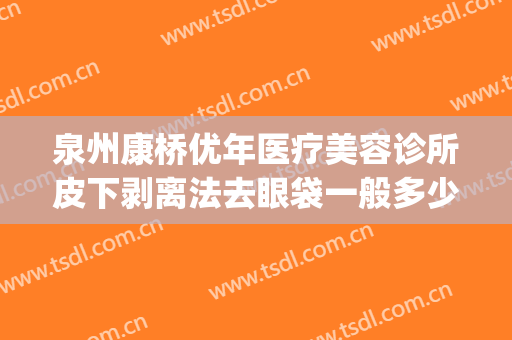 泉州康桥优年医疗美容诊所皮下剥离法去眼袋一般多少钱?可靠吗?(泉州哪里割眼袋比较好?)