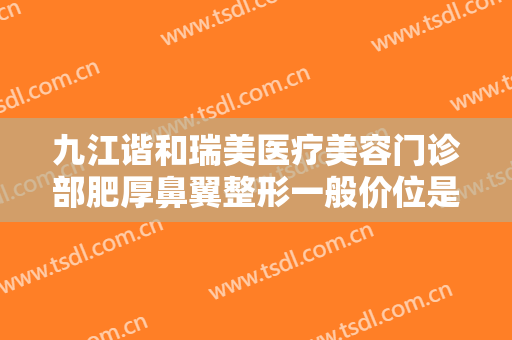 九江谐和瑞美医疗美容门诊部肥厚鼻翼整形一般价位是多少费用?好不好?