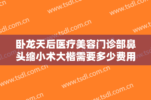 卧龙天后医疗美容门诊部鼻头缩小术大楷需要多少费用?效果怎么样?