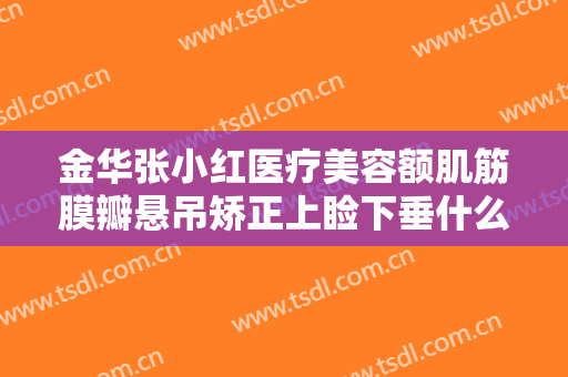 金华张小红医疗美容额肌筋膜瓣悬吊矫正上睑下垂什么价格?有哪些优势?