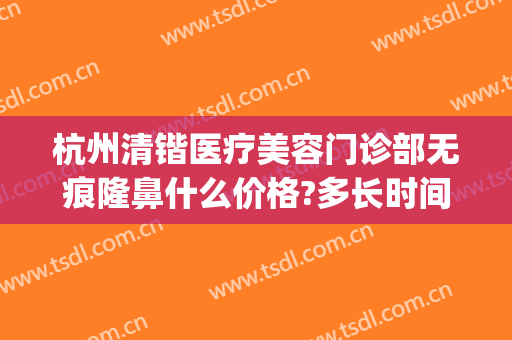 杭州清锴医疗美容门诊部无痕隆鼻什么价格?多长时间恢复?(杭州清锴整形医院电话)