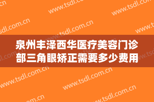 泉州丰泽西华医疗美容门诊部三角眼矫正需要多少费用?贵不贵?(泉州丰泽西华医疗美容门诊部价格表)