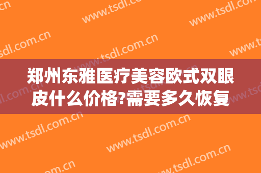 郑州东雅医疗美容欧式双眼皮什么价格?需要多久恢复?(郑州东雅美容医院)