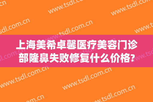 上海美希卓馨医疗美容门诊部隆鼻失败修复什么价格?好不好?(上海美希卓馨医疗美容医院怎么样)