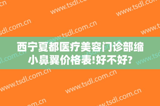 西宁夏都医疗美容门诊部缩小鼻翼价格表!好不好?