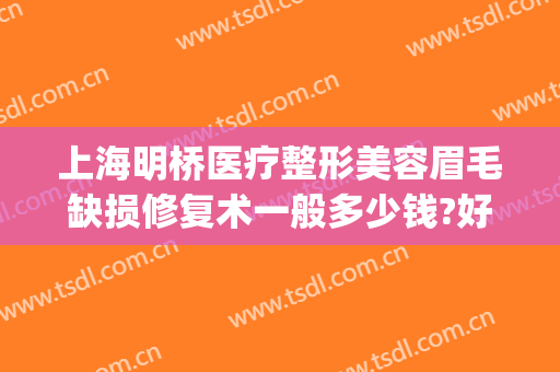 上海明桥医疗整形美容眉毛缺损修复术一般多少钱?好不好?(明桥整形医院)